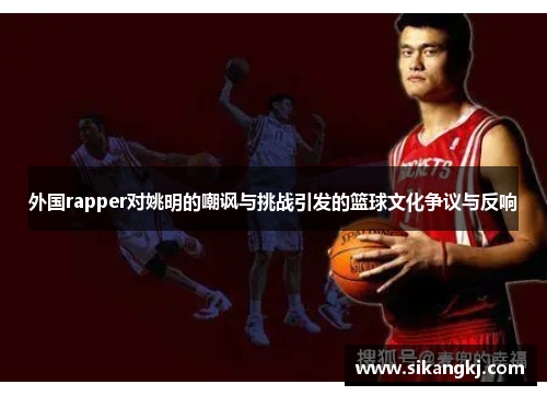 外国rapper对姚明的嘲讽与挑战引发的篮球文化争议与反响