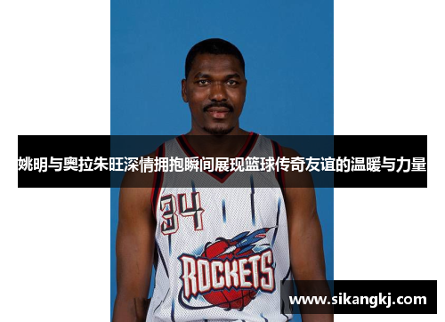 姚明与奥拉朱旺深情拥抱瞬间展现篮球传奇友谊的温暖与力量