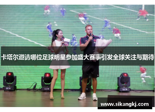 卡塔尔邀请哪位足球明星参加盛大赛事引发全球关注与期待