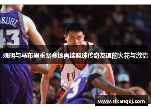 姚明与马布里重聚赛场再续篮球传奇友谊的火花与激情