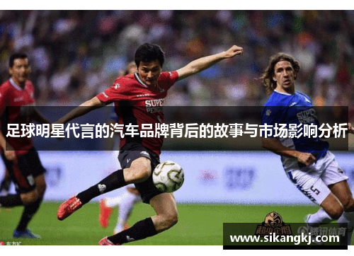 足球明星代言的汽车品牌背后的故事与市场影响分析