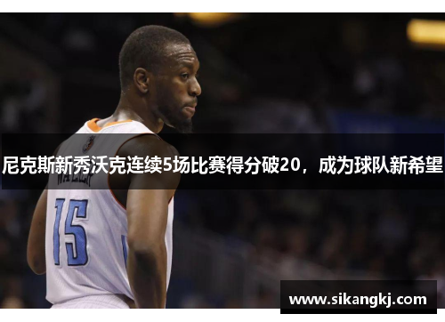 尼克斯新秀沃克连续5场比赛得分破20，成为球队新希望