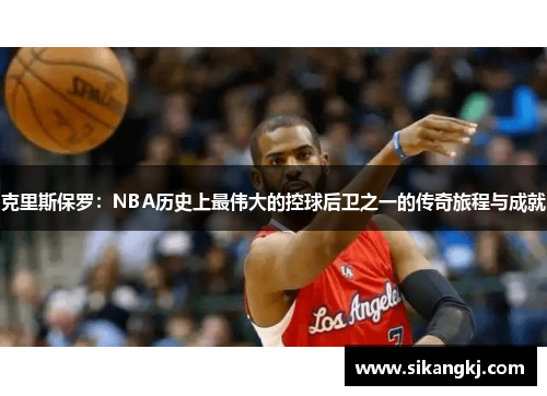 克里斯保罗：NBA历史上最伟大的控球后卫之一的传奇旅程与成就