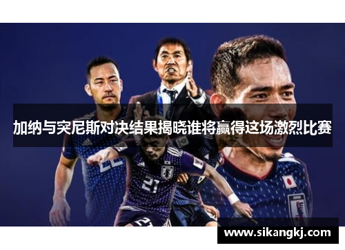 加纳与突尼斯对决结果揭晓谁将赢得这场激烈比赛
