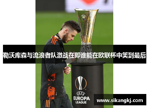 勒沃库森与流浪者队激战在即谁能在欧联杯中笑到最后