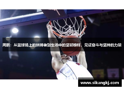 周鹏：从篮球场上的拼搏者到生活中的坚韧榜样，见证奋斗与坚持的力量