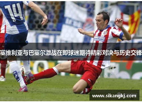 塞维利亚与巴塞尔激战在即球迷期待精彩对决与历史交锋