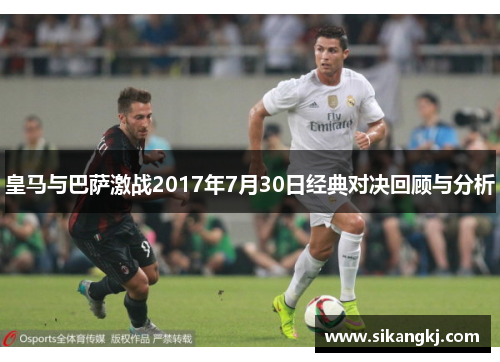 皇马与巴萨激战2017年7月30日经典对决回顾与分析