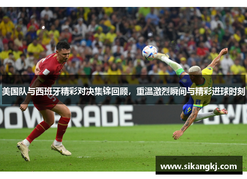 美国队与西班牙精彩对决集锦回顾，重温激烈瞬间与精彩进球时刻