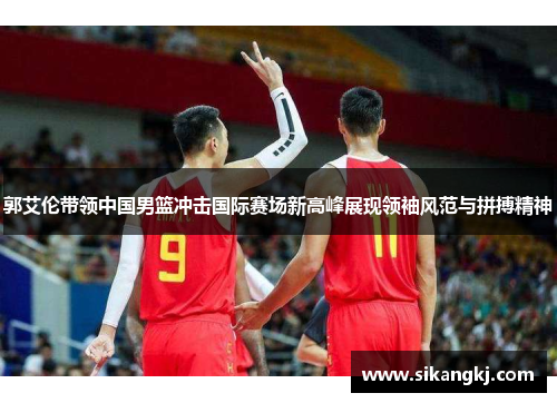 郭艾伦带领中国男篮冲击国际赛场新高峰展现领袖风范与拼搏精神